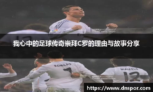我心中的足球传奇崇拜C罗的理由与故事分享
